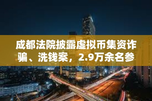 成都法院披露虚拟币集资诈骗、洗钱案，2.9万余名参与人损失共计17亿余元人民币