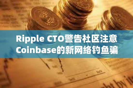 Ripple CTO警告社区注意Coinbase的新网络钓鱼骗局