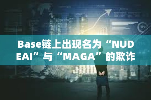 Base链上出现名为“NUDEAI”与“MAGA”的欺诈代币