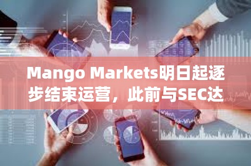 Mango Markets明日起逐步结束运营，此前与SEC达成和解