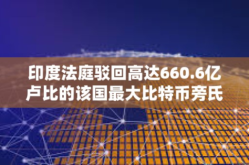 印度法庭驳回高达660.6亿卢比的该国最大比特币旁氏骗局之一的被告人释放请求