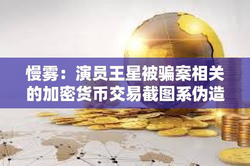 慢雾：演员王星被骗案相关的加密货币交易截图系伪造