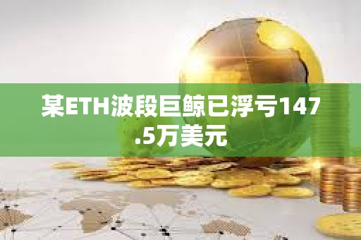 某ETH波段巨鲸已浮亏147.5万美元