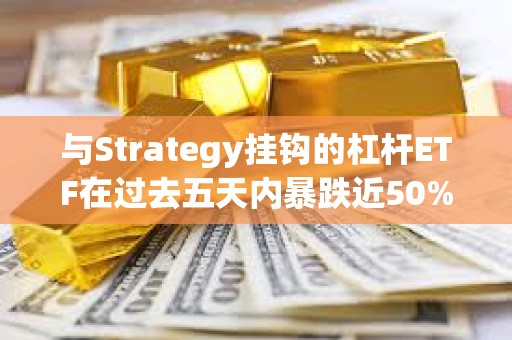 与Strategy挂钩的杠杆ETF在过去五天内暴跌近50%