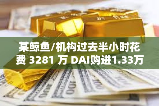 某鲸鱼/机构过去半小时花费 3281 万 DAI购进1.33万枚 ETH