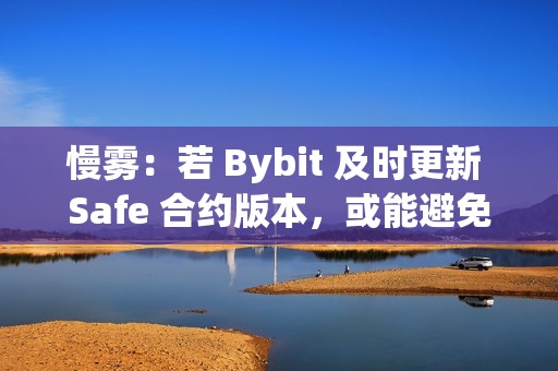 慢雾：若 Bybit 及时更新 Safe 合约版本，或能避免本次的黑客事件