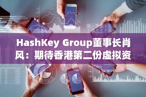 HashKey Group董事长肖风：期待香港第二份虚拟资产政策与美国看齐