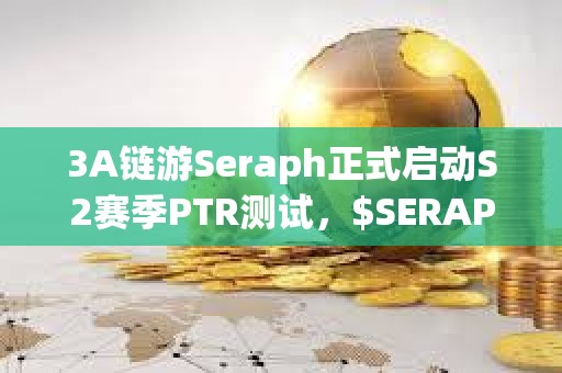 3A链游Seraph正式启动S2赛季PTR测试，$SERAPH短时涨幅达50%