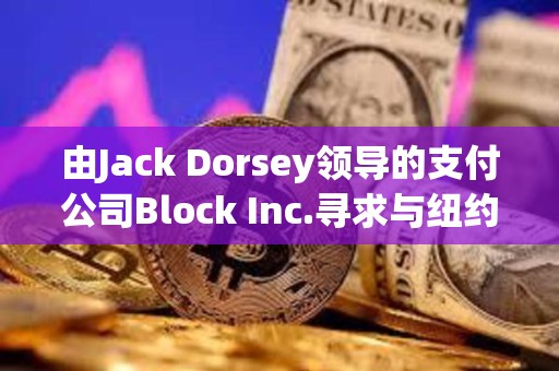 由Jack Dorsey领导的支付公司Block Inc.寻求与纽约就洗钱指控达成和解