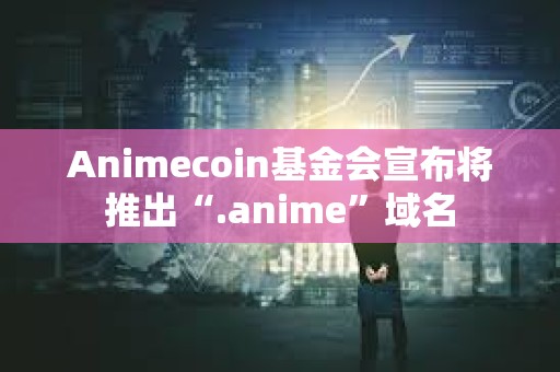 Animecoin基金会宣布将推出“.anime”域名