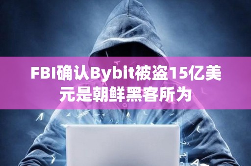 FBI确认Bybit被盗15亿美元是朝鲜黑客所为