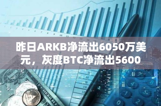 昨日ARKB净流出6050万美元，灰度BTC净流出5600万美元