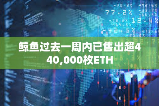 鲸鱼过去一周内已售出超440,000枚ETH