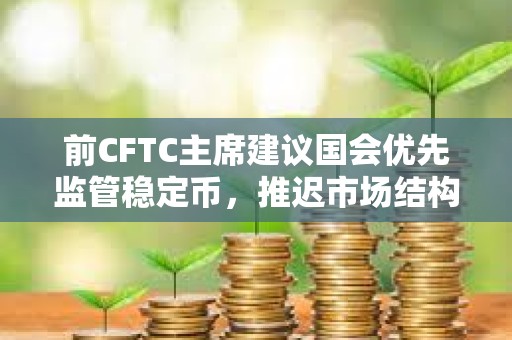 前CFTC主席建议国会优先监管稳定币，推迟市场结构立法