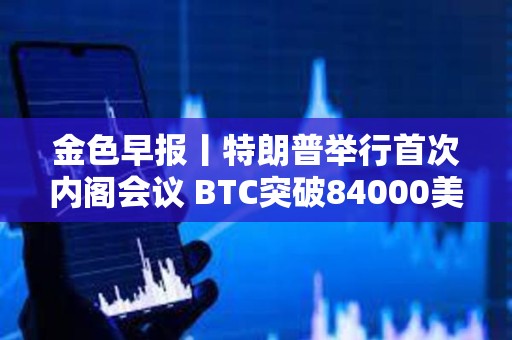 金色早报丨特朗普举行首次内阁会议 BTC突破84000美元