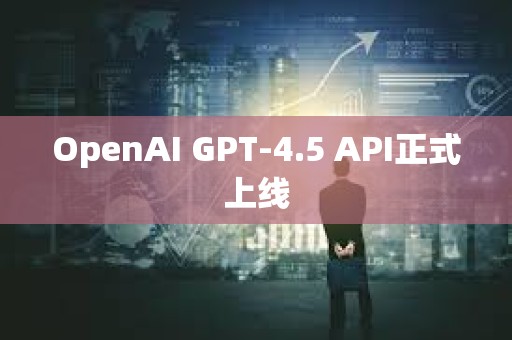 OpenAI GPT-4.5 API正式上线