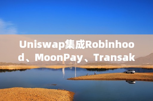 Uniswap集成Robinhood、MoonPay、Transak，推出法币提现功能