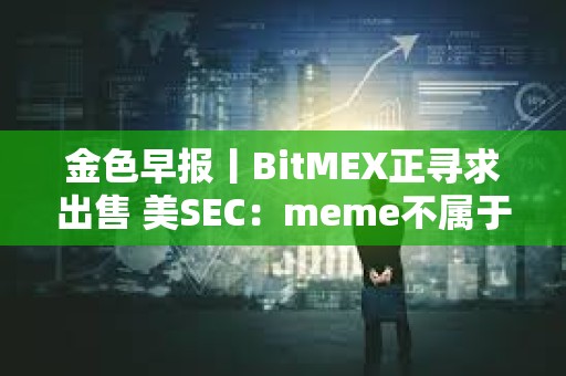 金色早报丨BitMEX正寻求出售 美SEC：meme不属于证券