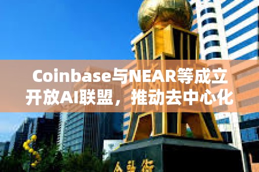 Coinbase与NEAR等成立开放AI联盟，推动去中心化AI服务