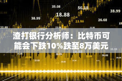 渣打银行分析师：比特币可能会下跌10%跌至8万美元