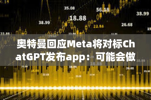 奥特曼回应Meta将对标ChatGPT发布app：可能会做社媒app