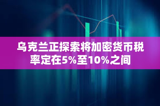 乌克兰正探索将加密货币税率定在5%至10%之间