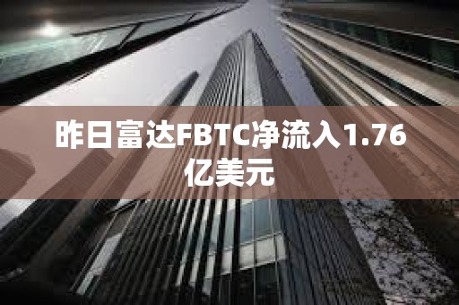 昨日富达FBTC净流入1.76亿美元