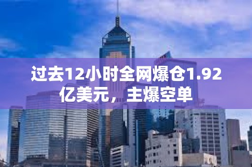 过去12小时全网爆仓1.92亿美元，主爆空单