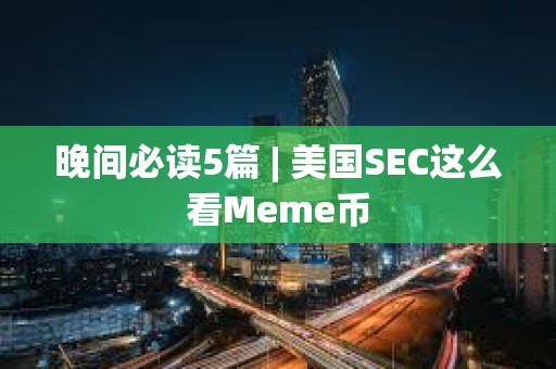 晚间必读5篇 | 美国SEC这么看Meme币