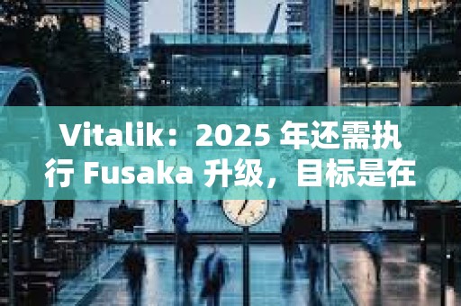 Vitalik：2025 年还需执行 Fusaka 升级，目标是在 Pectra 升级后的第二天启动相关测试网