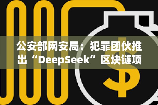 公安部网安局：犯罪团伙推出“DeepSeek”区块链项目，创建“DeepSeekCoin”虚拟货币