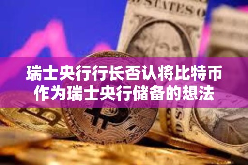 瑞士央行行长否认将比特币作为瑞士央行储备的想法