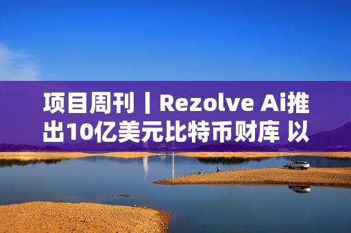 项目周刊丨Rezolve Ai推出10亿美元比特币财库 以太坊的 Pectra 升级测试网上线