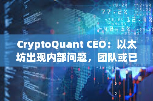 CryptoQuant CEO：以太坊出现内部问题，团队或已不再信任领导层