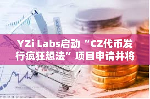 YZi Labs启动“CZ代币发行疯狂想法”项目申请并将获得优先审核