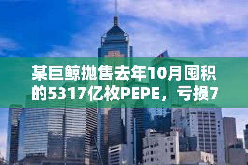 某巨鲸抛售去年10月囤积的5317亿枚PEPE，亏损702万美元