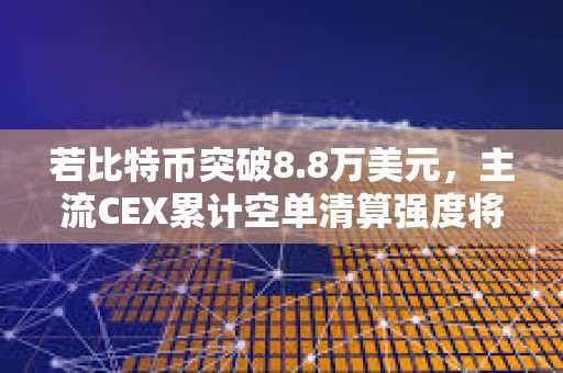 若比特币突破8.8万美元，主流CEX累计空单清算强度将达8.42亿