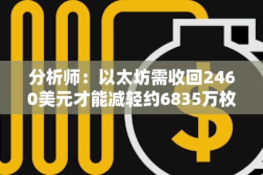 分析师：以太坊需收回2460美元才能减轻约6835万枚ETH的抛压