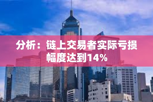 分析：链上交易者实际亏损幅度达到14%