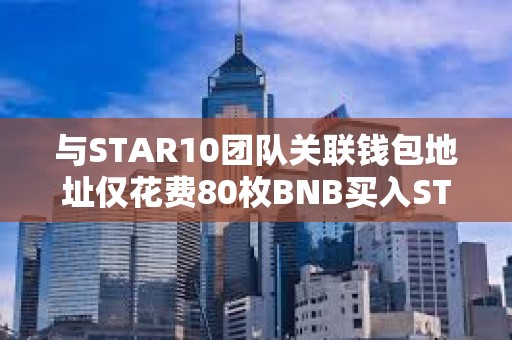 与STAR10团队关联钱包地址仅花费80枚BNB买入STAR10代币总供应量的12.24%