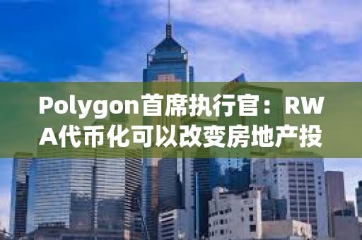 Polygon首席执行官：RWA代币化可以改变房地产投资