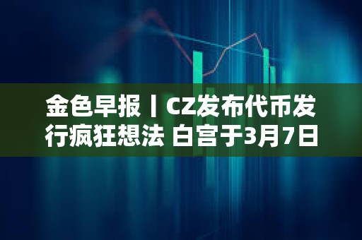 金色早报丨CZ发布代币发行疯狂想法 白宫于3月7日举行加密货币峰会