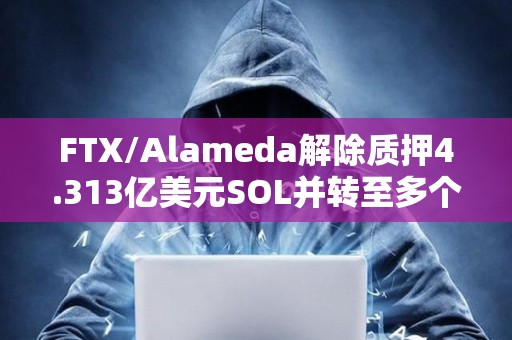 FTX/Alameda解除质押4.313亿美元SOL并转至多个地址