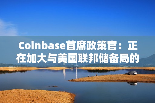 Coinbase首席政策官：正在加大与美国联邦储备局的沟通