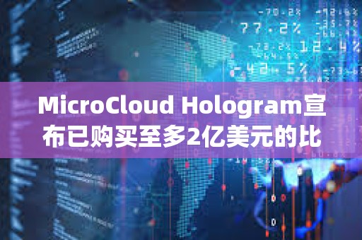 MicroCloud Hologram宣布已购买至多2亿美元的比特币和加密货币相关证券衍生品