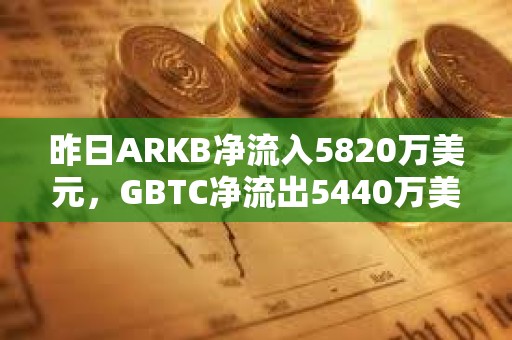 昨日ARKB净流入5820万美元，GBTC净流出5440万美元