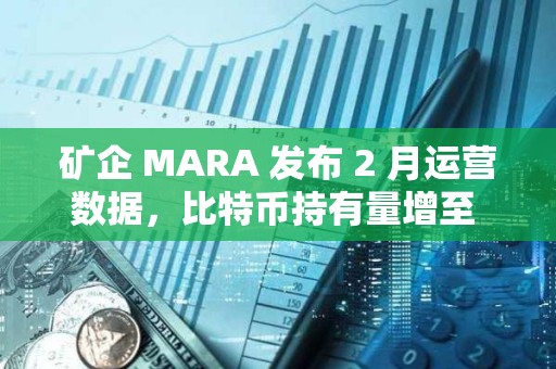 矿企 MARA 发布 2 月运营数据，比特币持有量增至 46,374 枚