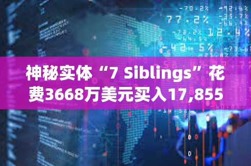 神秘实体“7 Siblings”花费3668万美元买入17,855.3枚ETH