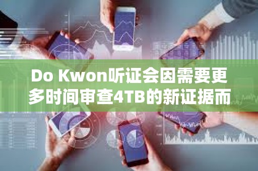 Do Kwon听证会因需要更多时间审查4TB的新证据而推迟1个月