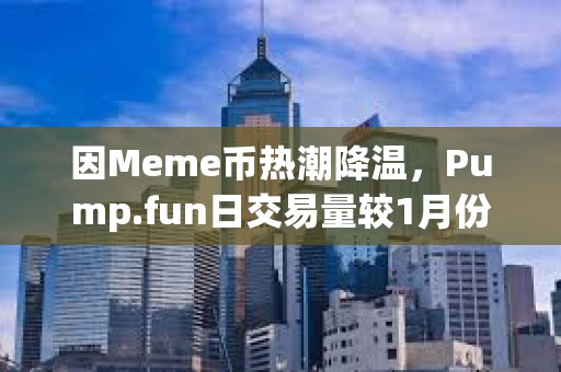 因Meme币热潮降温，Pump.fun日交易量较1月份峰值已下跌94%